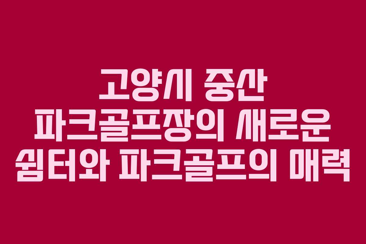 고양시 중산 파크골프장의 새로운 쉼터와 파크골프의 매력