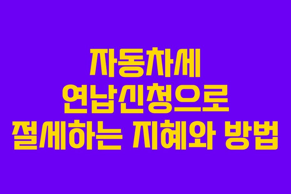 자동차세 연납신청으로 절세하는 지혜와 방법