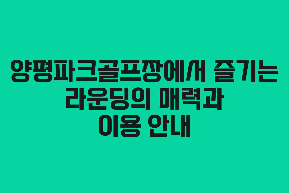 양평파크골프장에서 즐기는 라운딩의 매력과 이용 안내