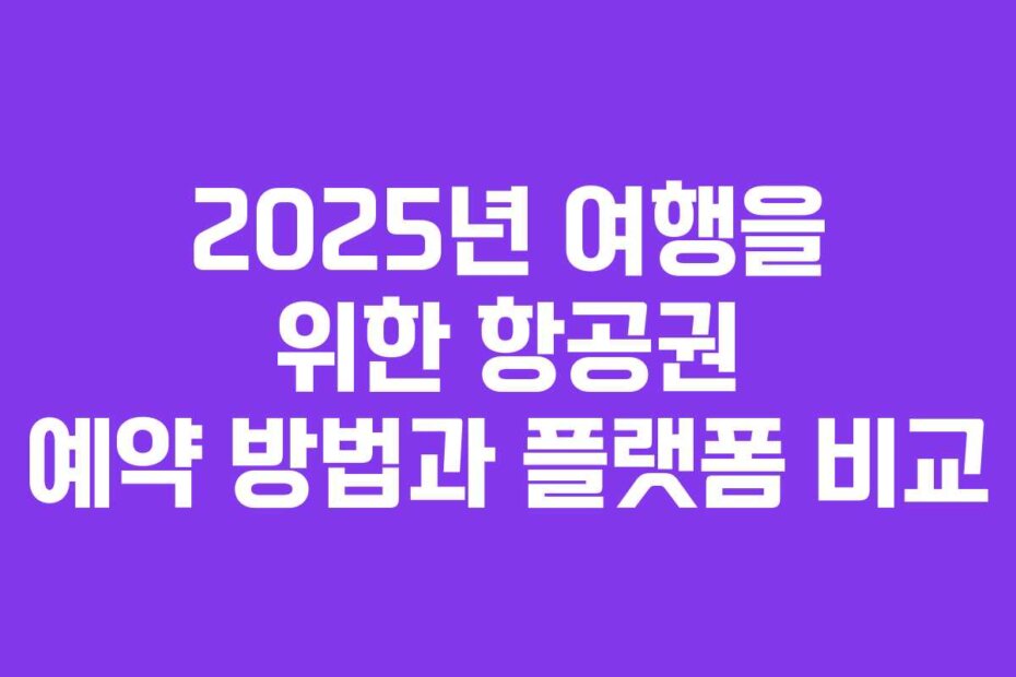2025년 여행을 위한 항공권 예약 방법과 플랫폼 비교