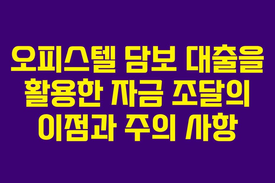 오피스텔 담보 대출을 활용한 자금 조달의 이점과 주의 사항