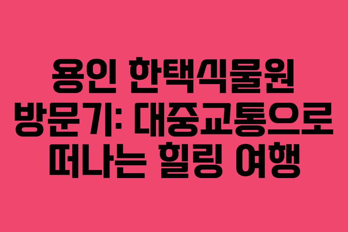 용인 한택식물원 방문기: 대중교통으로 떠나는 힐링 여행
