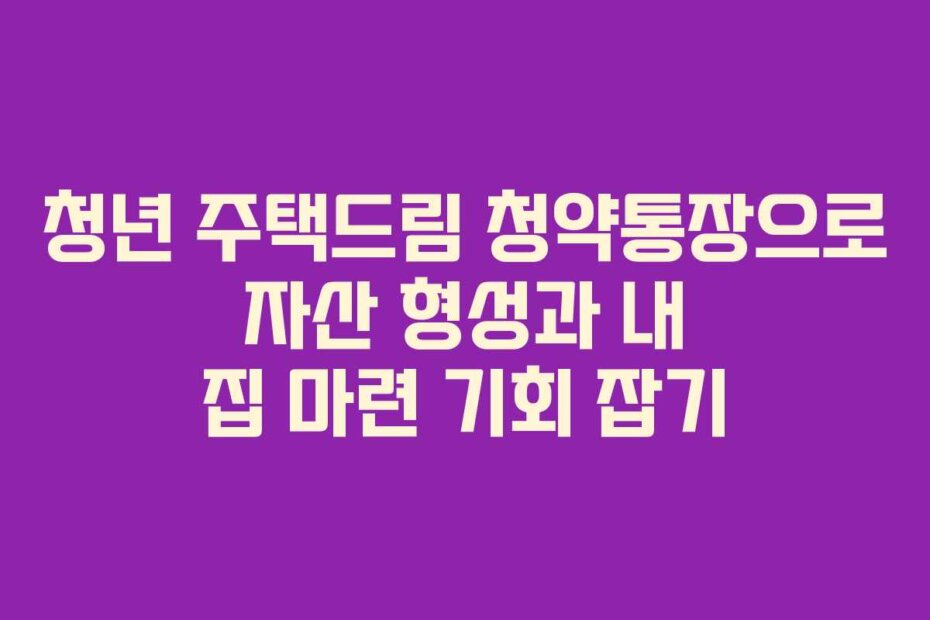 청년 주택드림 청약통장으로 자산 형성과 내 집 마련 기회 잡기