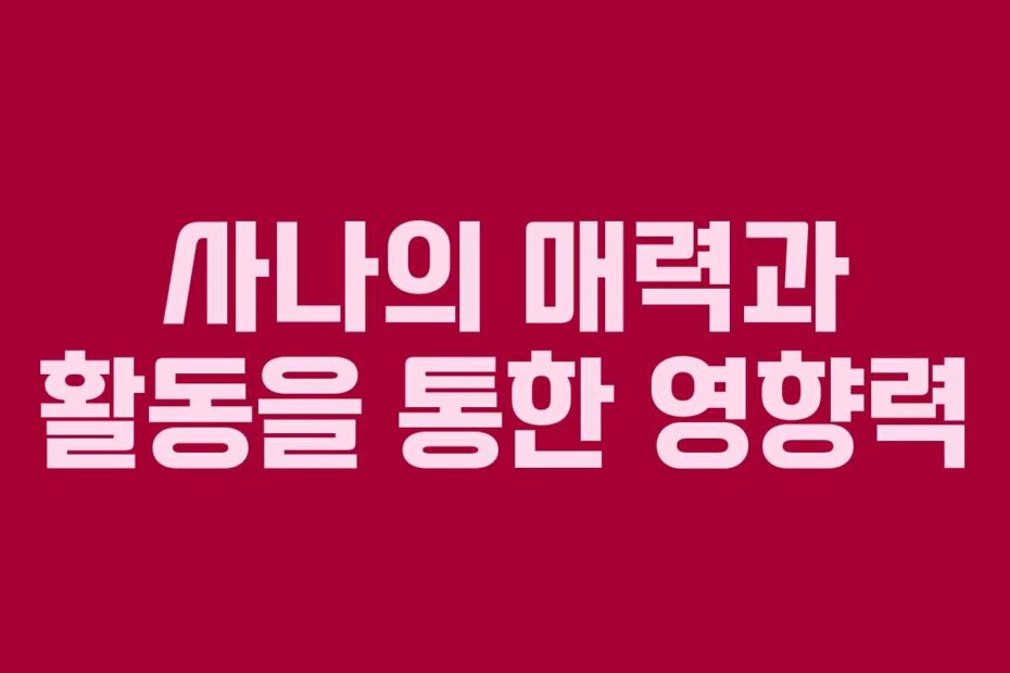 사나의 매력과 활동을 통한 영향력