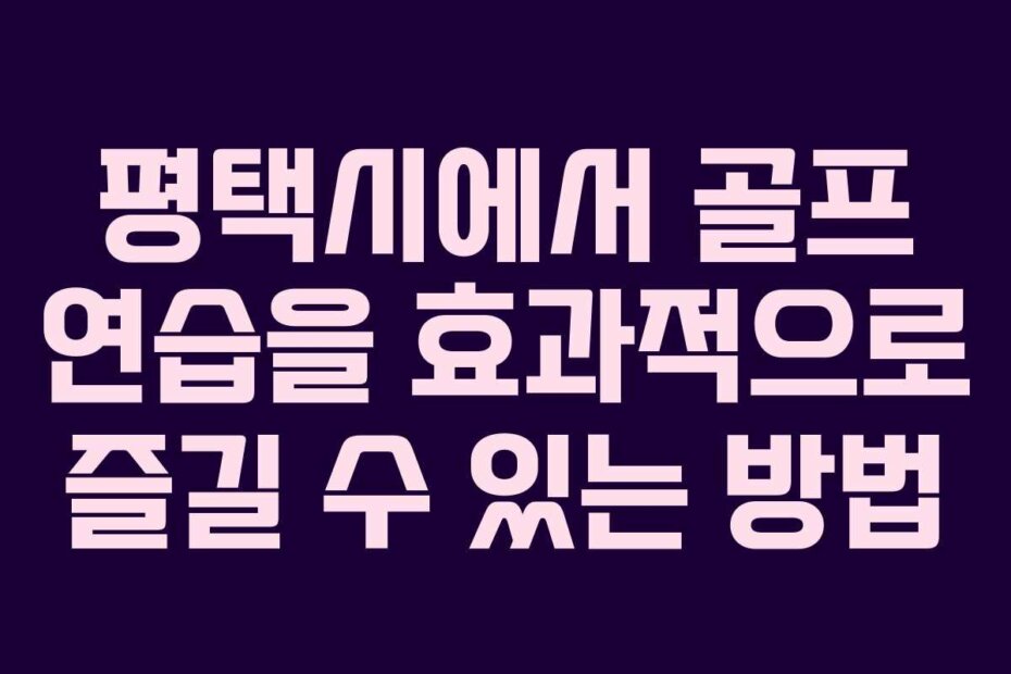 평택시에서 골프 연습을 효과적으로 즐길 수 있는 방법