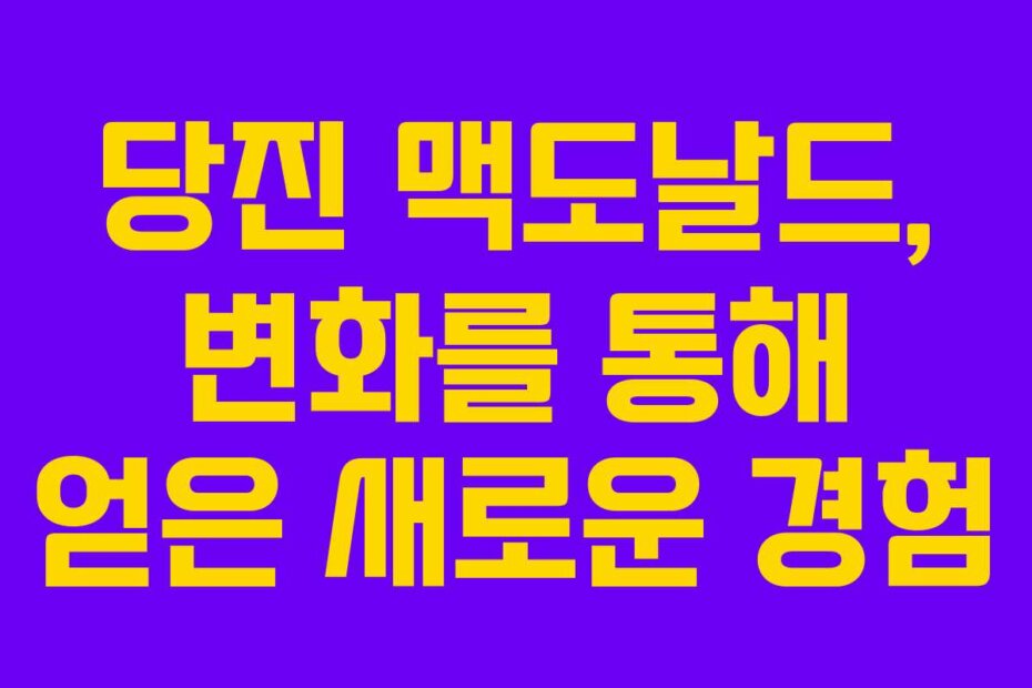 당진 맥도날드, 변화를 통해 얻은 새로운 경험