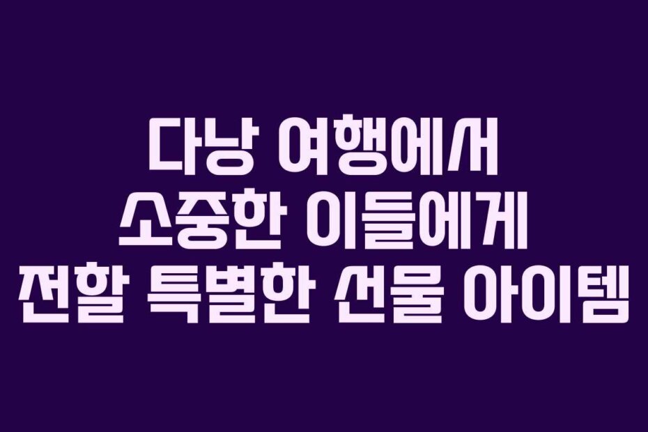 다낭 여행에서 소중한 이들에게 전할 특별한 선물 아이템