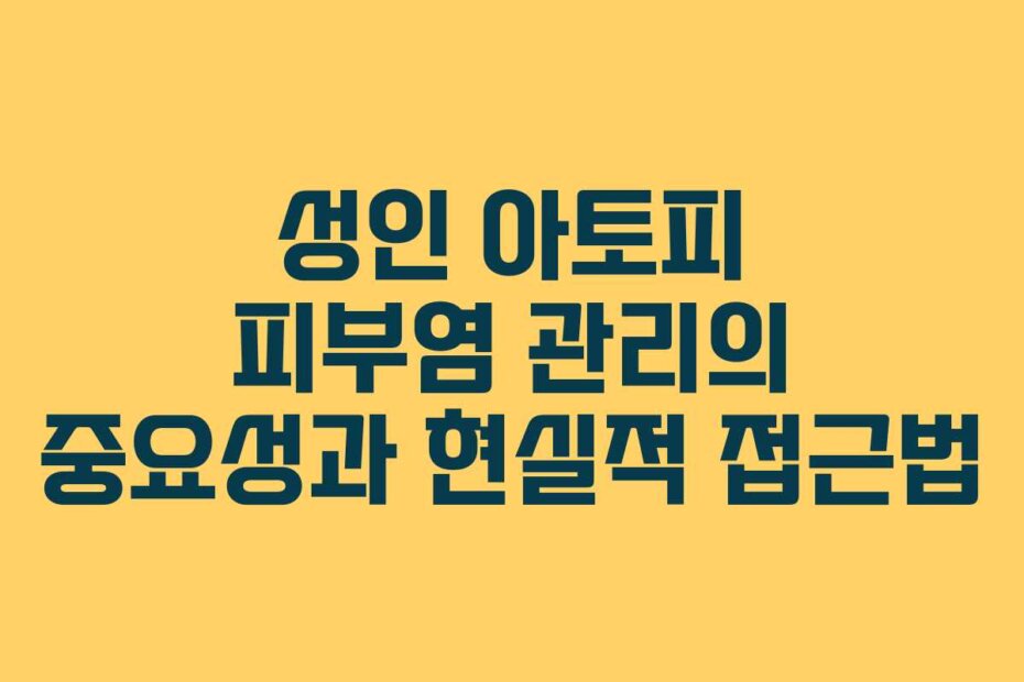 성인 아토피 피부염 관리의 중요성과 현실적 접근법