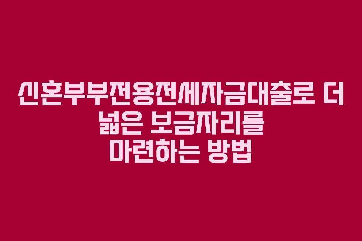 신혼부부전용전세자금대출로 더 넓은 보금자리를 마련하는 방법