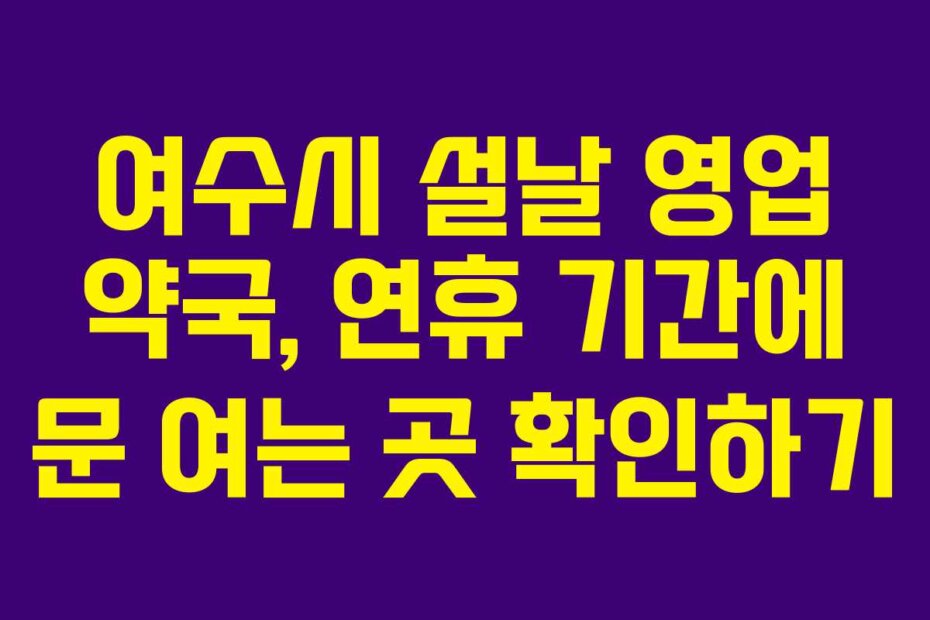 여수시 설날 영업 약국, 연휴 기간에 문 여는 곳 확인하기