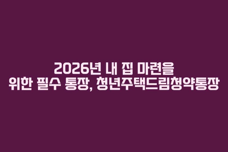 2026년 내 집 마련을 위한 필수 통장, 청년주택드림청약통장