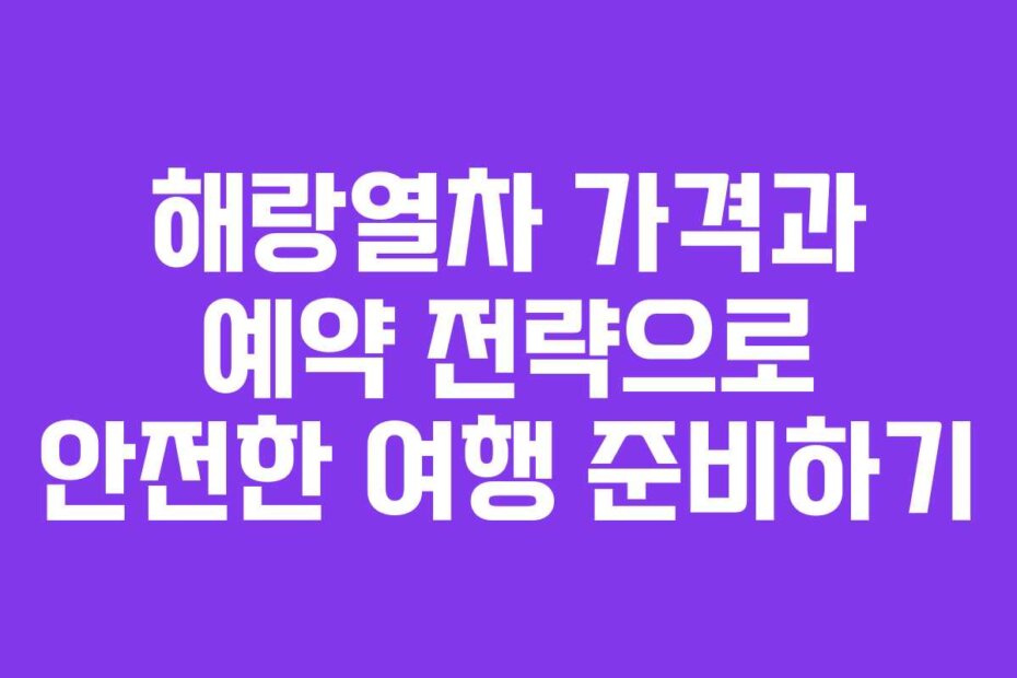 해랑열차 가격과 예약 전략으로 안전한 여행 준비하기