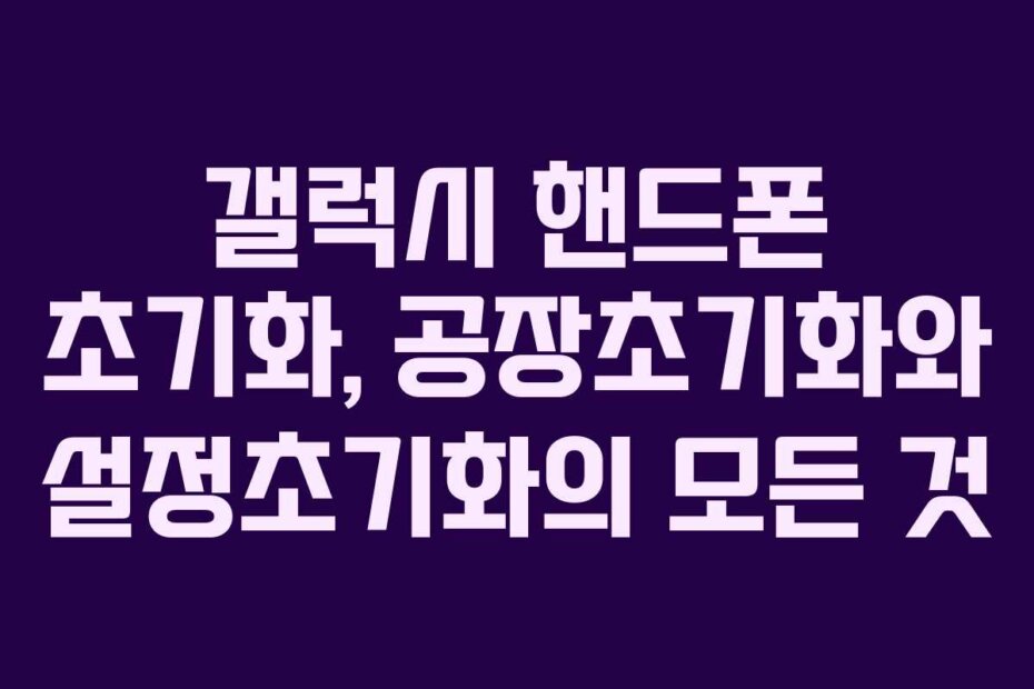 갤럭시 핸드폰 초기화, 공장초기화와 설정초기화의 모든 것