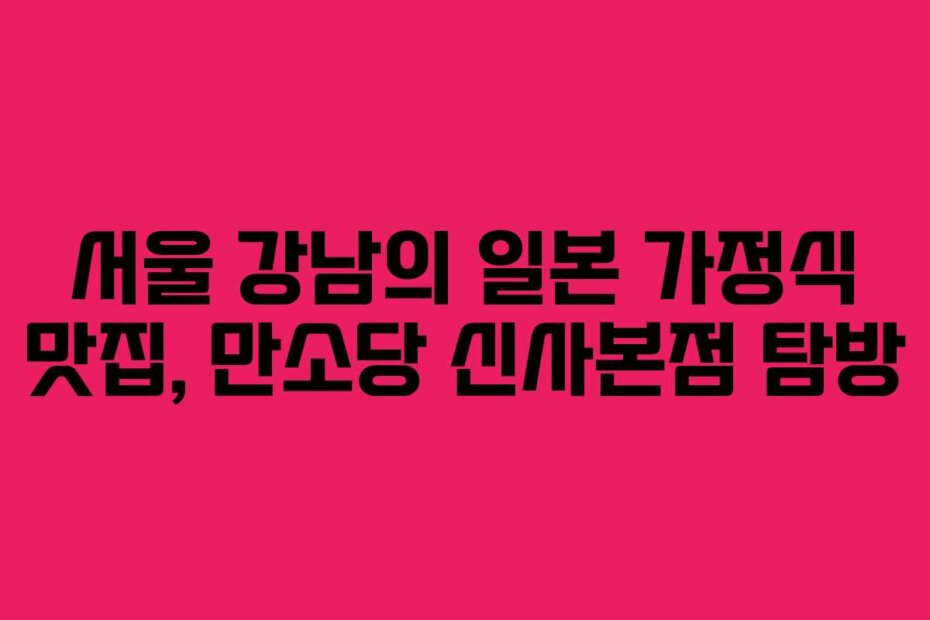 서울 강남의 일본 가정식 맛집, 만소당 신사본점 탐방