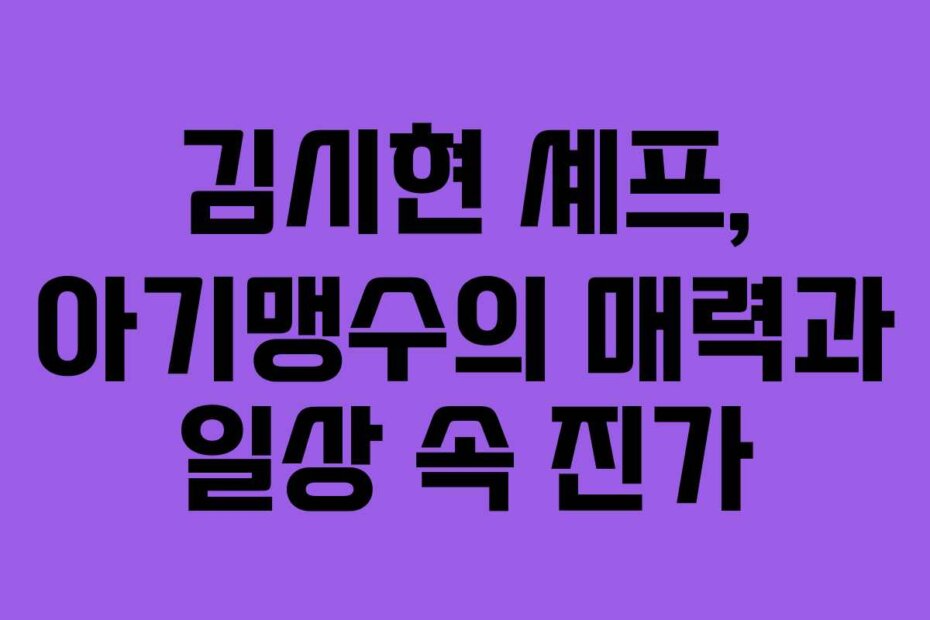 김시현 셰프, 아기맹수의 매력과 일상 속 진가