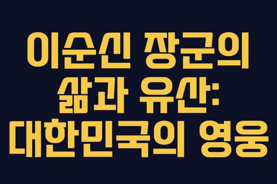 이순신 장군의 삶과 유산: 대한민국의 영웅