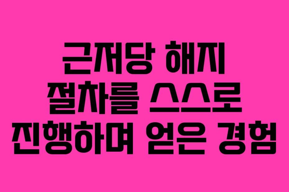 근저당 해지 절차를 스스로 진행하며 얻은 경험