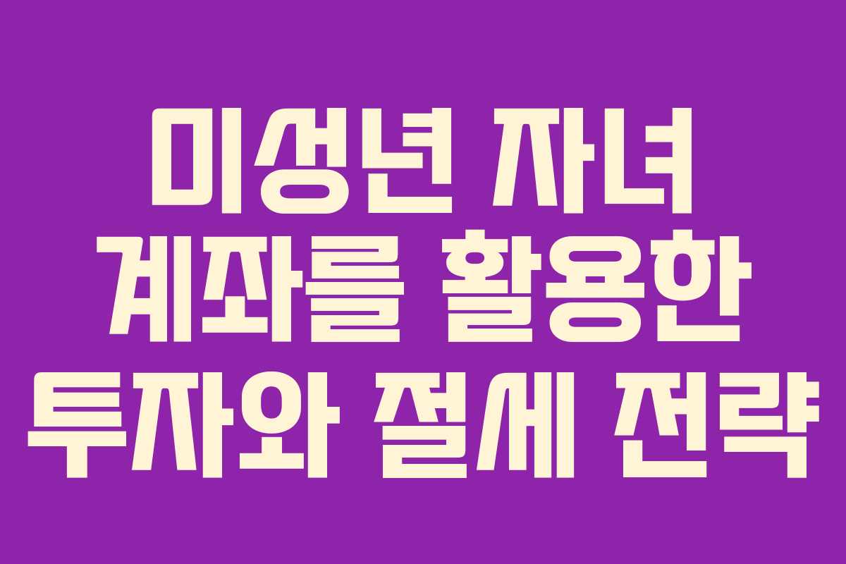 미성년 자녀 계좌를 활용한 투자와 절세 전략