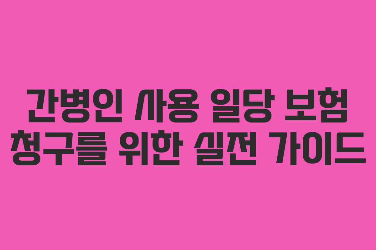 간병인 사용 일당 보험 청구를 위한 실전 가이드