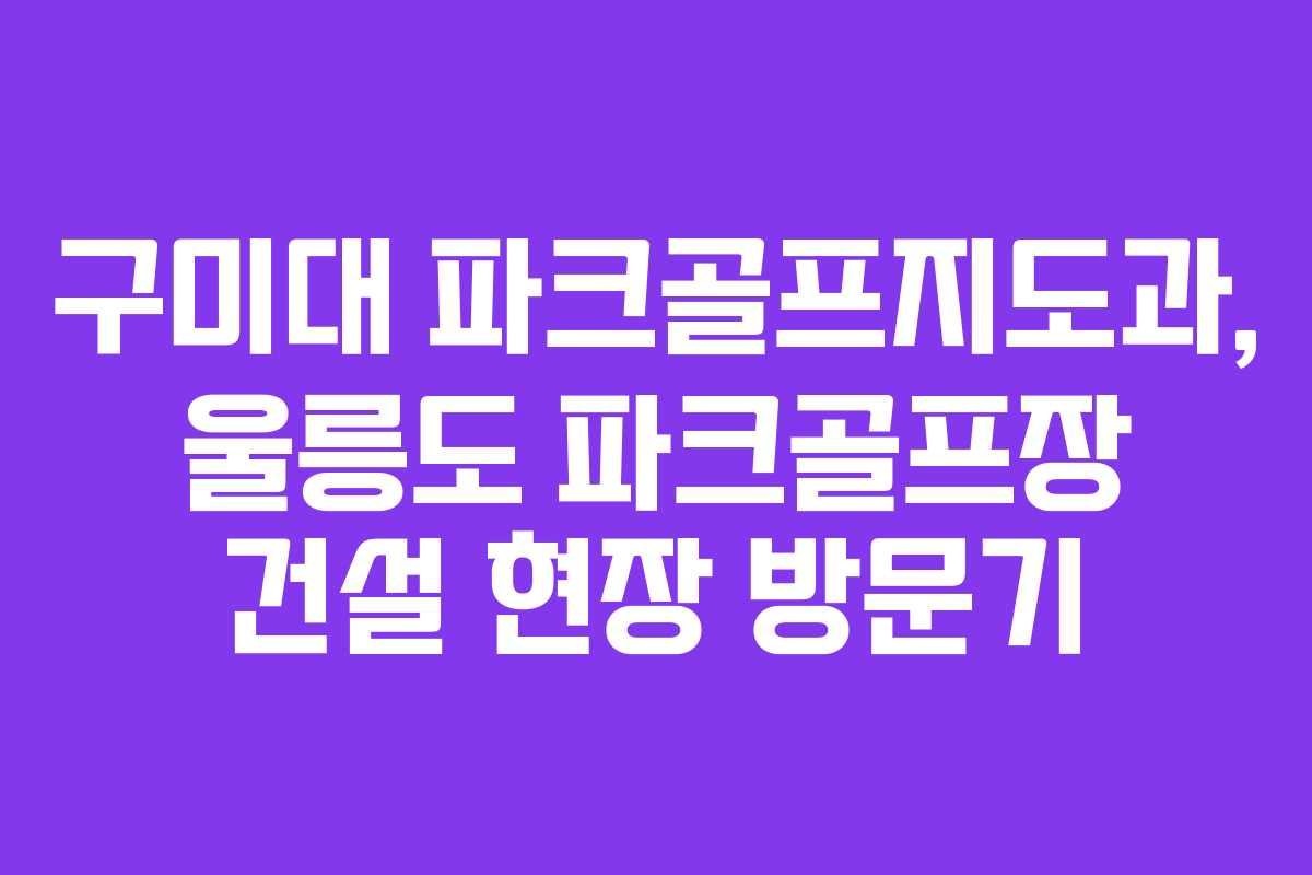 구미대 파크골프지도과, 울릉도 파크골프장 건설 현장 방문기