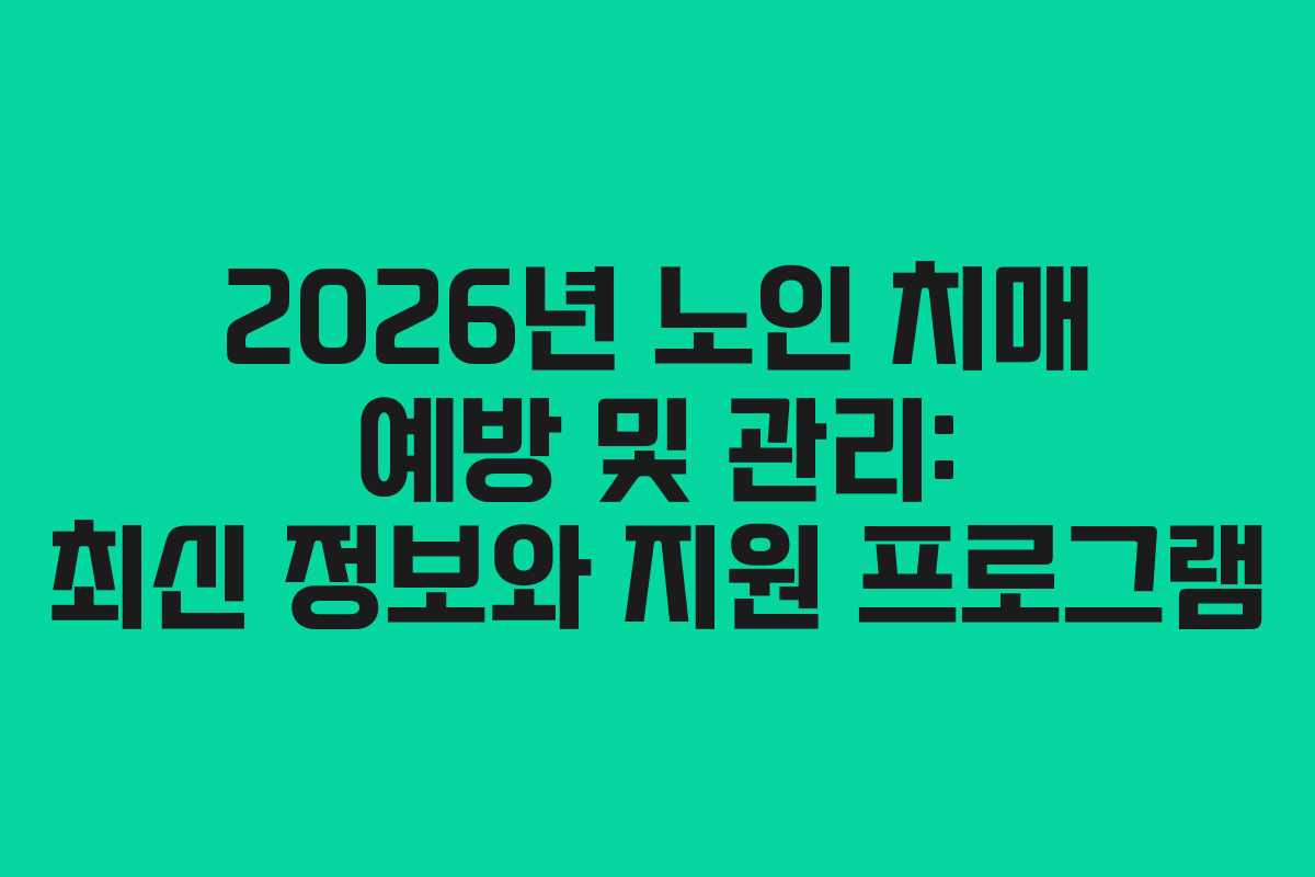 2026년 노인 치매 예방 및 관리: 최신 정보와 지원 프로그램