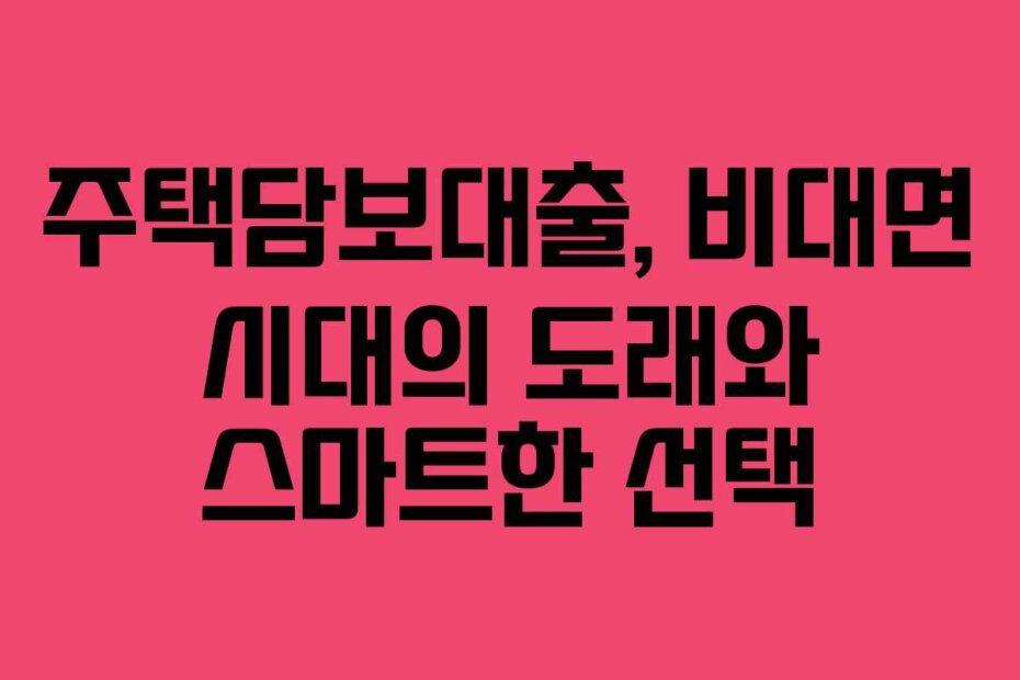 주택담보대출, 비대면 시대의 도래와 스마트한 선택