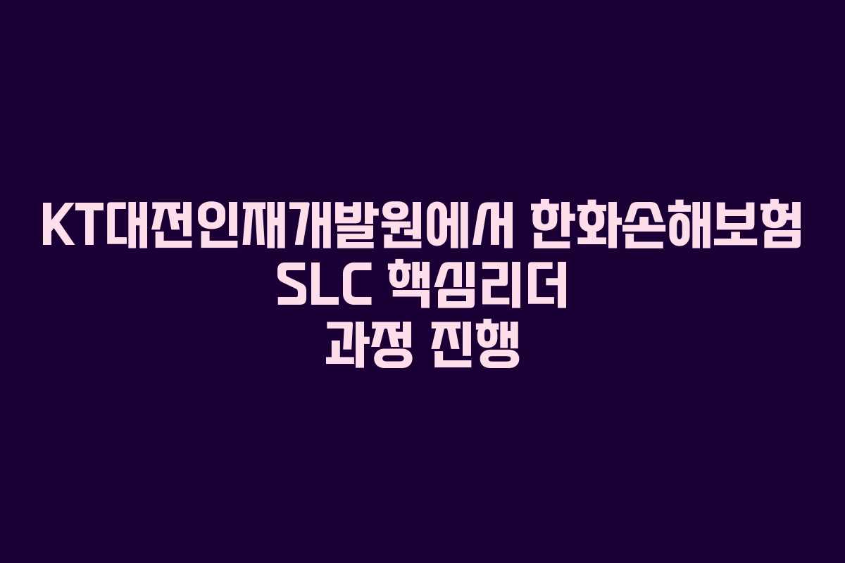 KT대전인재개발원에서 한화손해보험 SLC 핵심리더 과정 진행