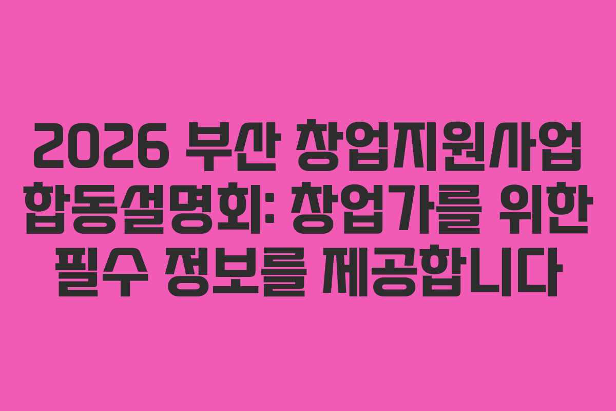 2026 부산 창업지원사업 합동설명회: 창업가를 위한 필수 정보를 제공합니다