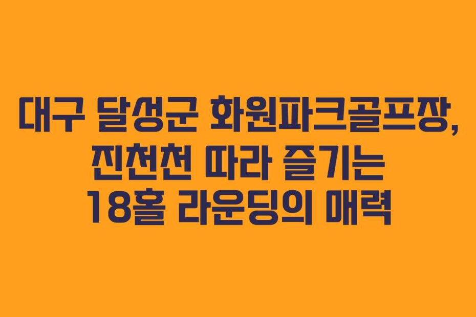 대구 달성군 화원파크골프장, 진천천 따라 즐기는 18홀 라운딩의 매력