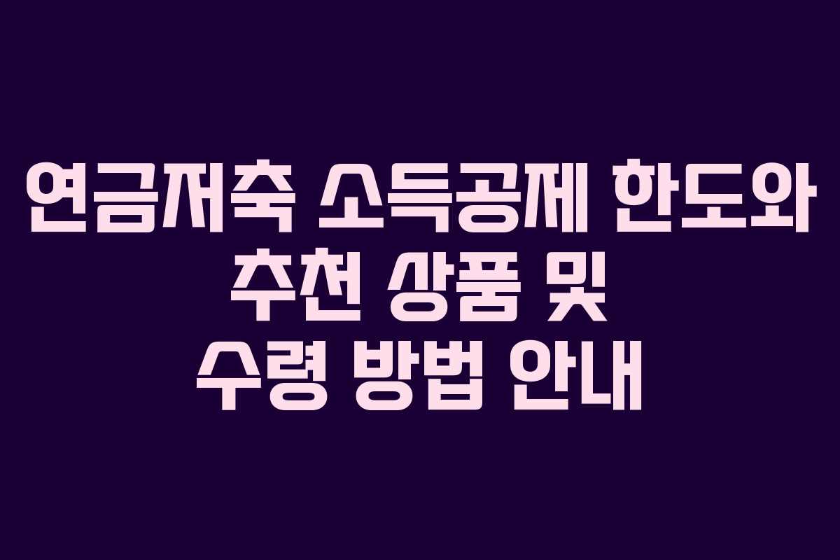 연금저축 소득공제 한도와 추천 상품 및 수령 방법 안내