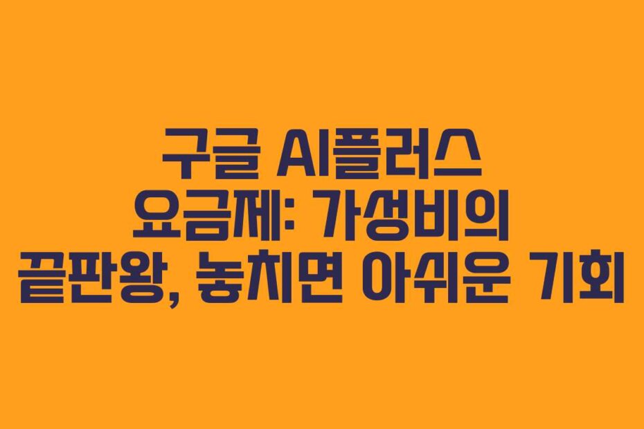구글 AI플러스 요금제: 가성비의 끝판왕, 놓치면 아쉬운 기회