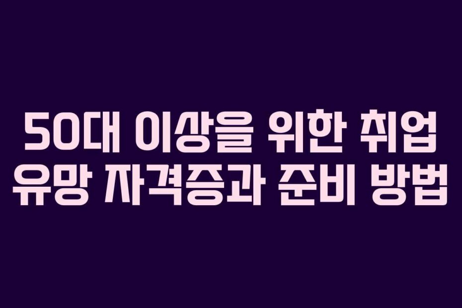 50대 이상을 위한 취업 유망 자격증과 준비 방법