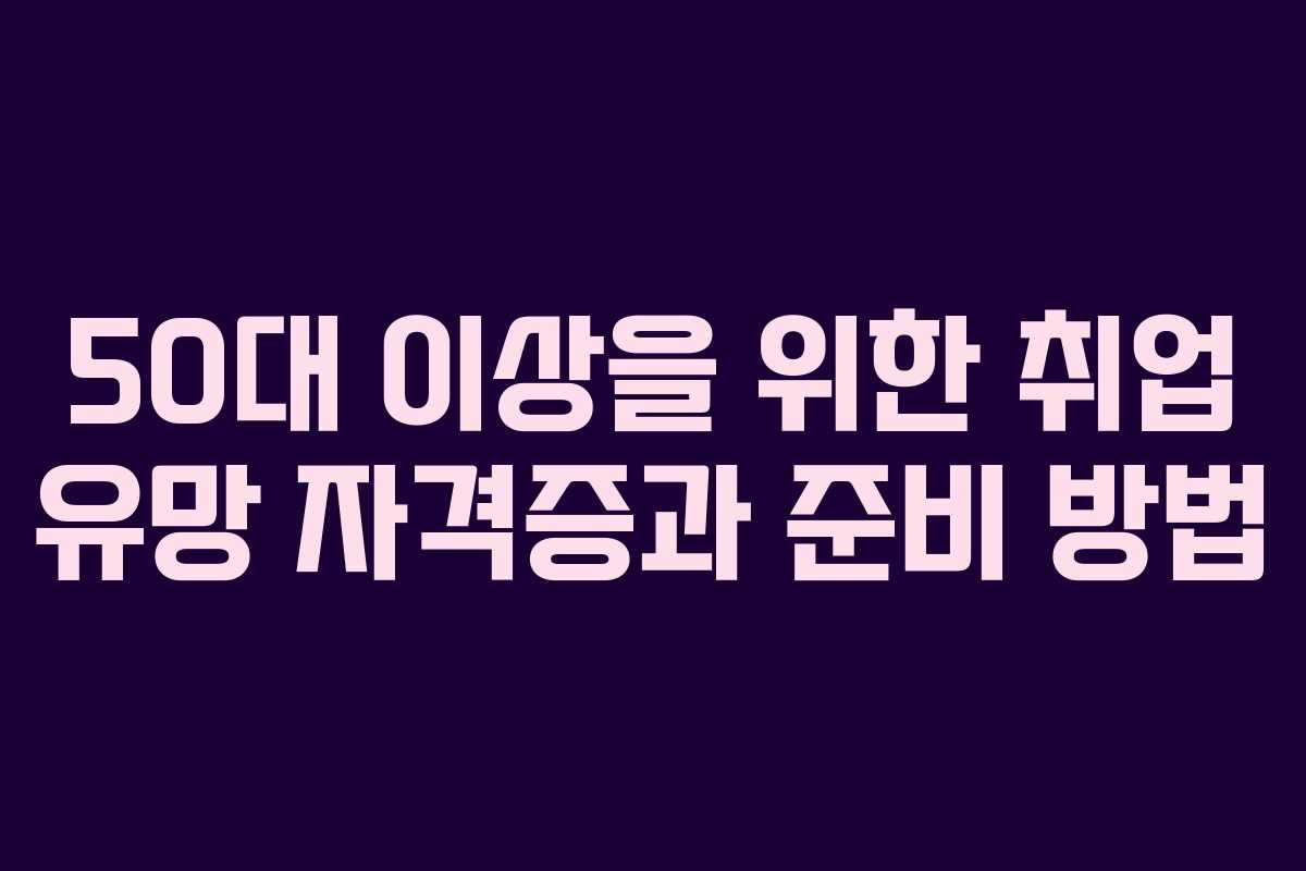 50대 이상을 위한 취업 유망 자격증과 준비 방법
