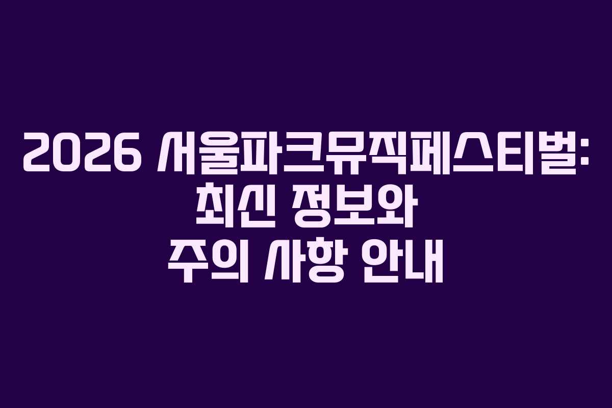 2026 서울파크뮤직페스티벌: 최신 정보와 주의 사항 안내