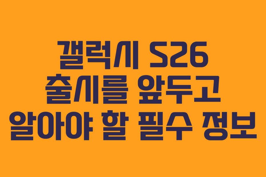 갤럭시 S26 출시를 앞두고 알아야 할 필수 정보