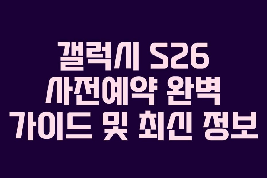 갤럭시 S26 사전예약 완벽 가이드 및 최신 정보