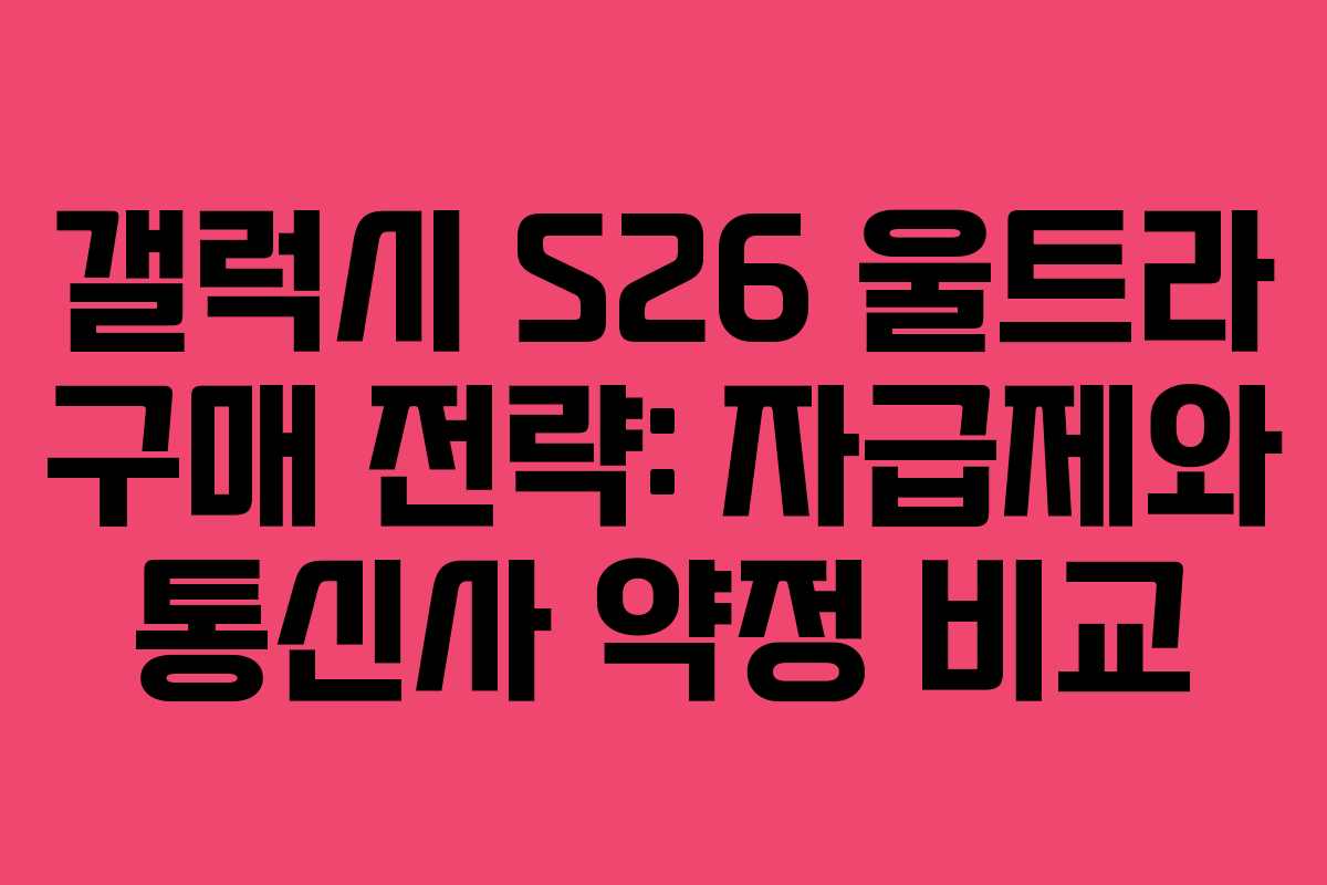 갤럭시 S26 울트라 구매 전략: 자급제와 통신사 약정 비교