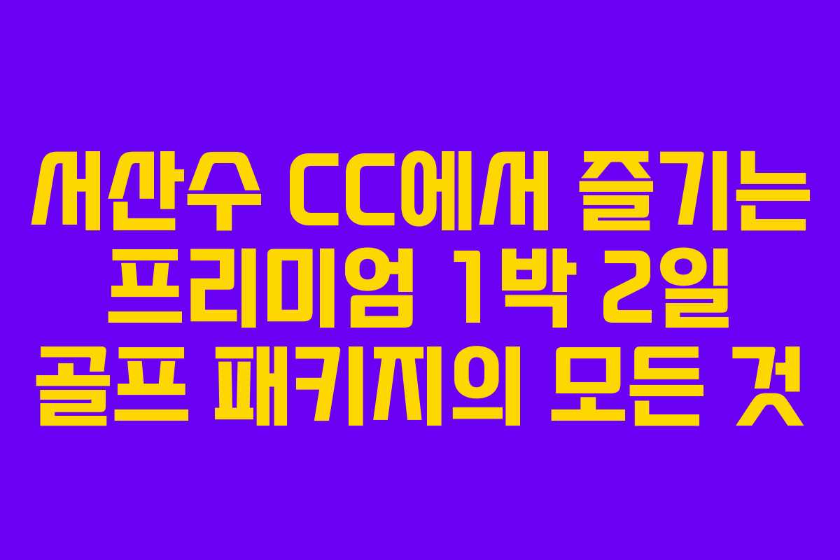 서산수 CC에서 즐기는 프리미엄 1박 2일 골프 패키지의 모든 것