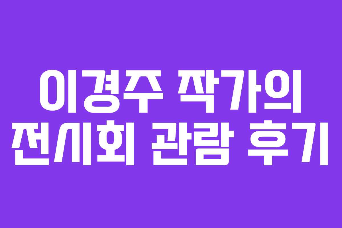 이경주 작가의 전시회 관람 후기