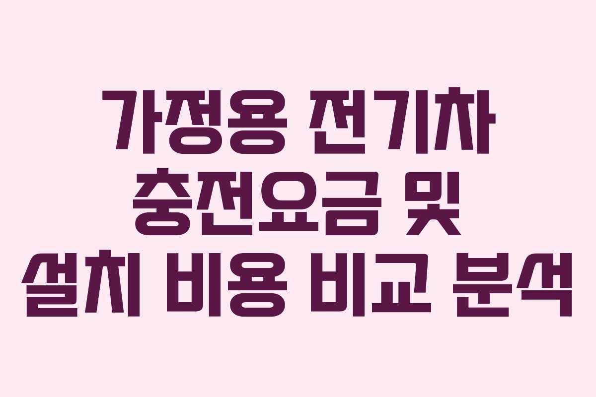 가정용 전기차 충전요금 및 설치 비용 비교 분석