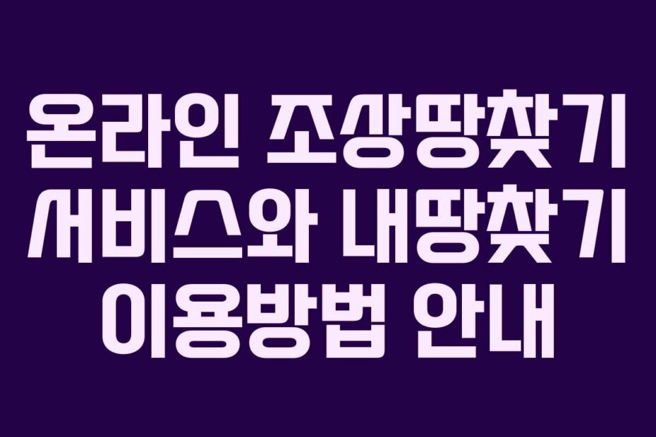 온라인 조상땅찾기 서비스와 내땅찾기 이용방법 안내