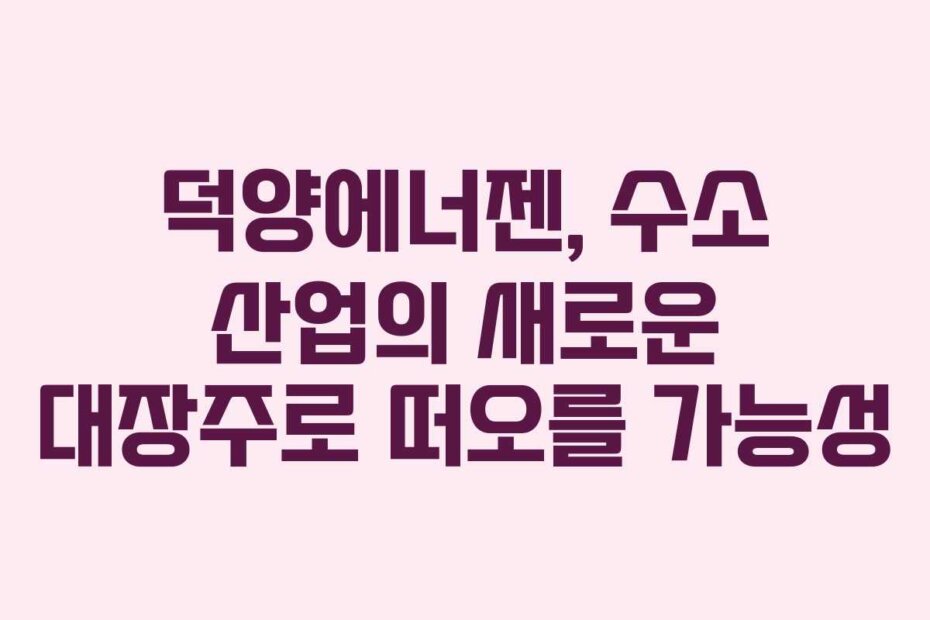 덕양에너젠, 수소 산업의 새로운 대장주로 떠오를 가능성