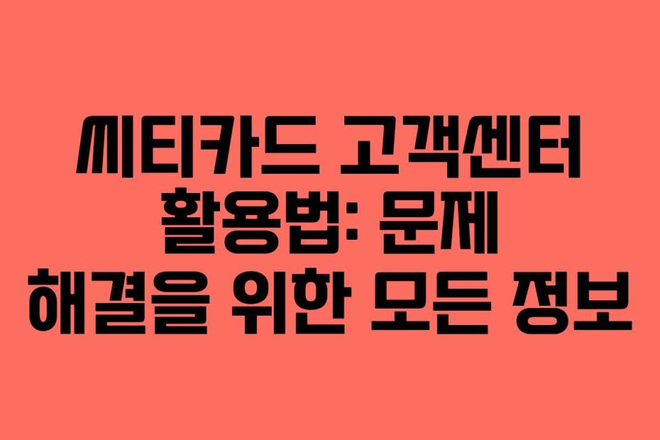 씨티카드 고객센터 활용법: 문제 해결을 위한 모든 정보