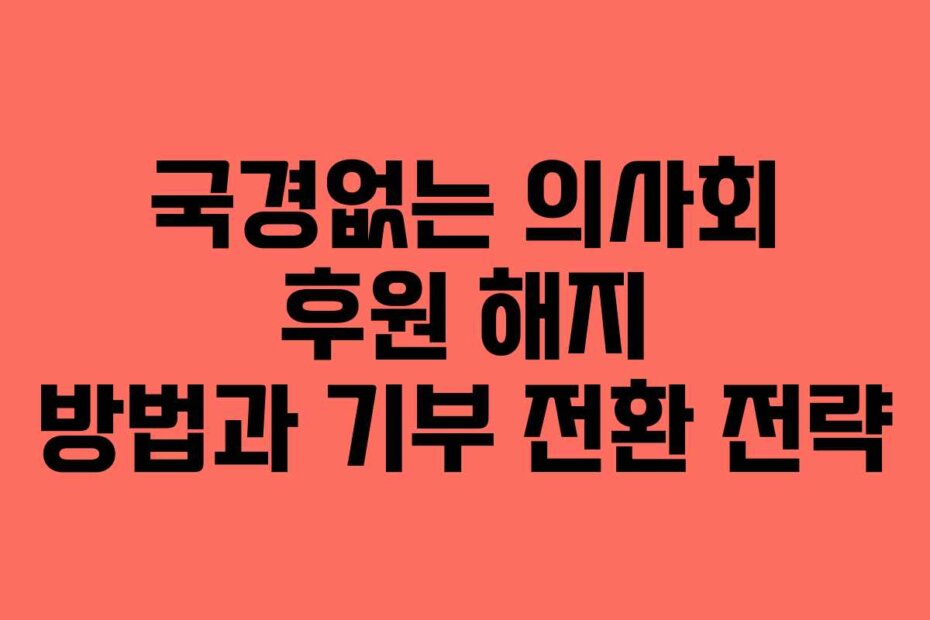 국경없는 의사회 후원 해지 방법과 기부 전환 전략