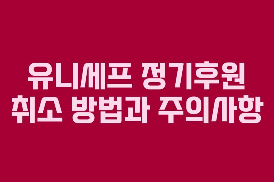 유니세프 정기후원 취소 방법과 주의사항