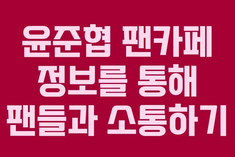 윤준협 팬카페 정보를 통해 팬들과 소통하기
