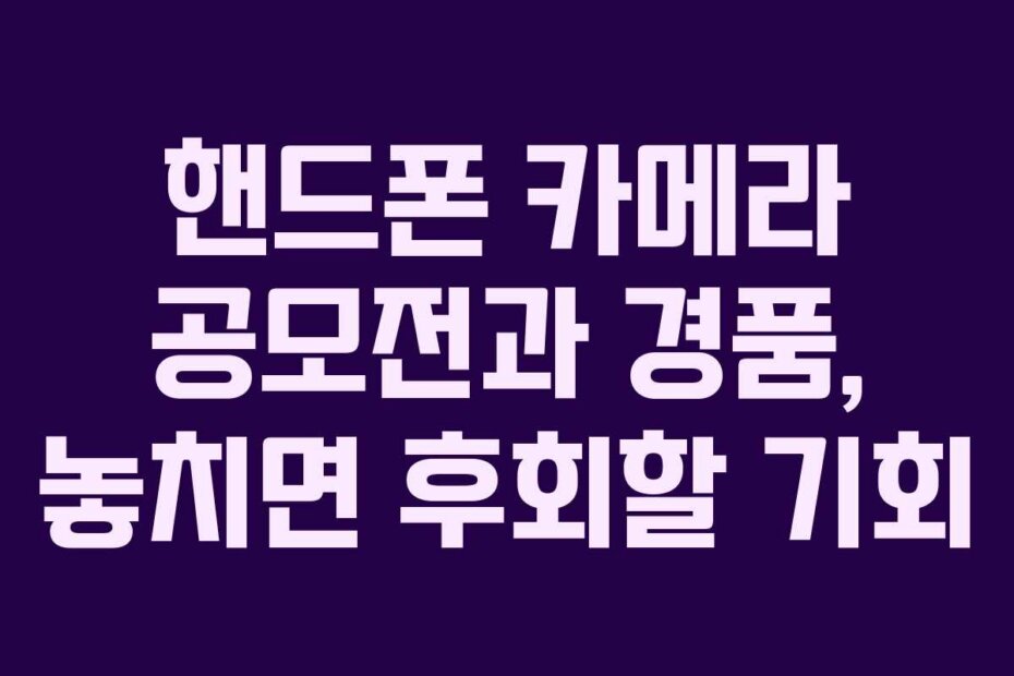 핸드폰 카메라 공모전과 경품, 놓치면 후회할 기회