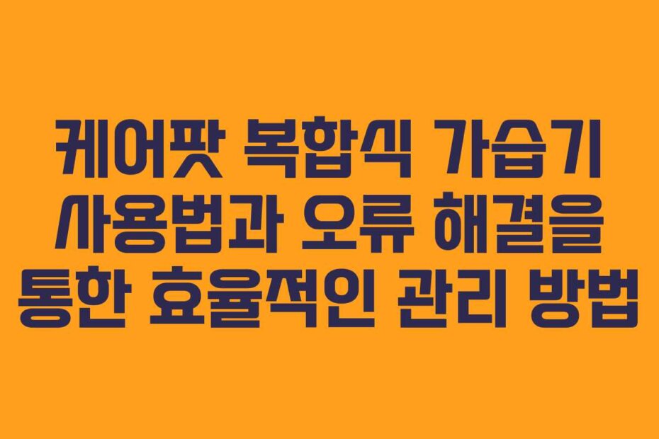 케어팟 복합식 가습기 사용법과 오류 해결을 통한 효율적인 관리 방법