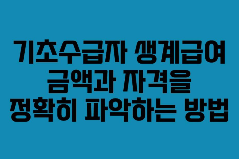 기초수급자 생계급여 금액과 자격을 정확히 파악하는 방법