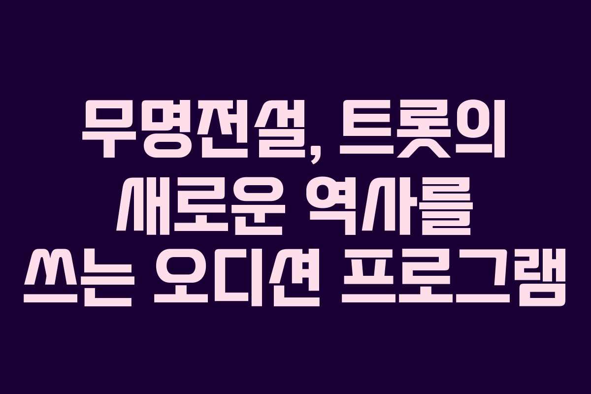 무명전설, 트롯의 새로운 역사를 쓰는 오디션 프로그램